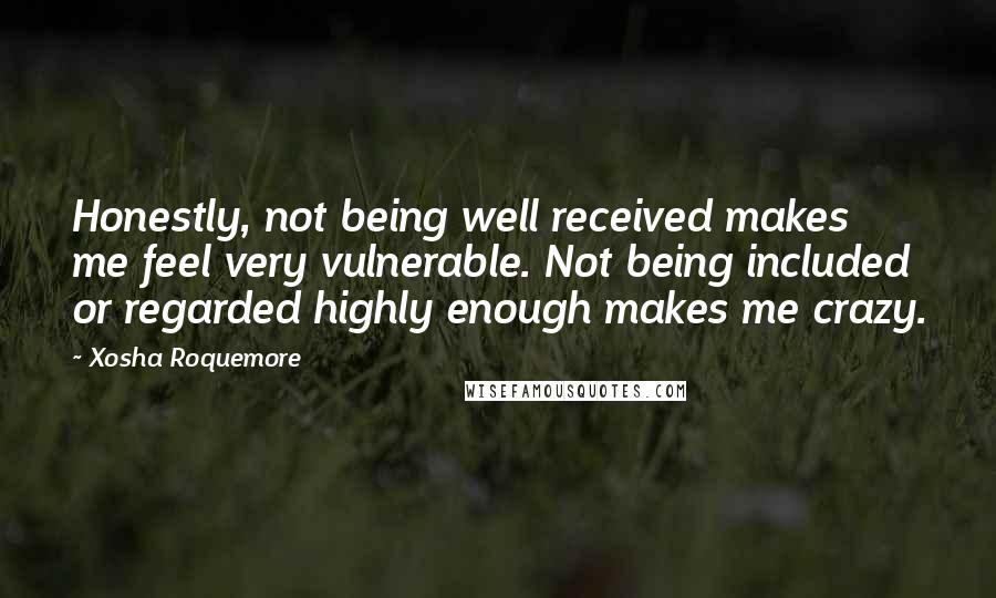 Xosha Roquemore Quotes: Honestly, not being well received makes me feel very vulnerable. Not being included or regarded highly enough makes me crazy.