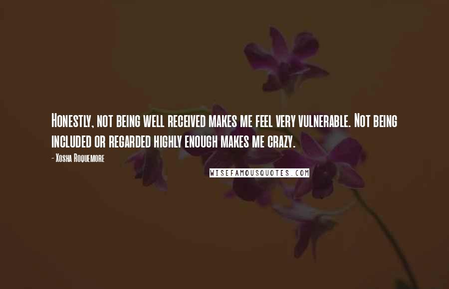 Xosha Roquemore Quotes: Honestly, not being well received makes me feel very vulnerable. Not being included or regarded highly enough makes me crazy.