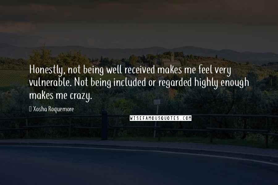 Xosha Roquemore Quotes: Honestly, not being well received makes me feel very vulnerable. Not being included or regarded highly enough makes me crazy.