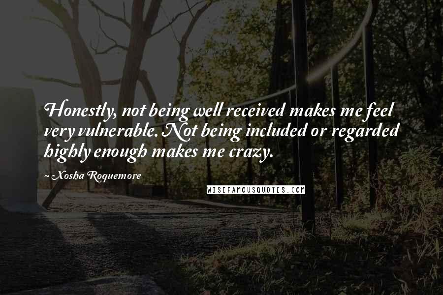 Xosha Roquemore Quotes: Honestly, not being well received makes me feel very vulnerable. Not being included or regarded highly enough makes me crazy.