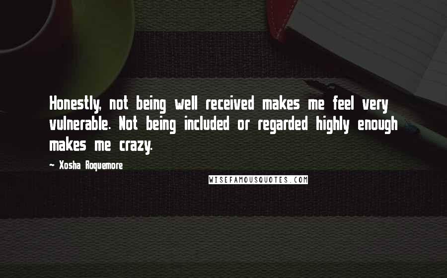 Xosha Roquemore Quotes: Honestly, not being well received makes me feel very vulnerable. Not being included or regarded highly enough makes me crazy.