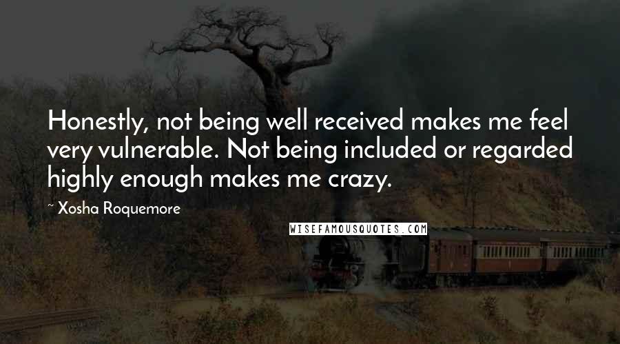 Xosha Roquemore Quotes: Honestly, not being well received makes me feel very vulnerable. Not being included or regarded highly enough makes me crazy.