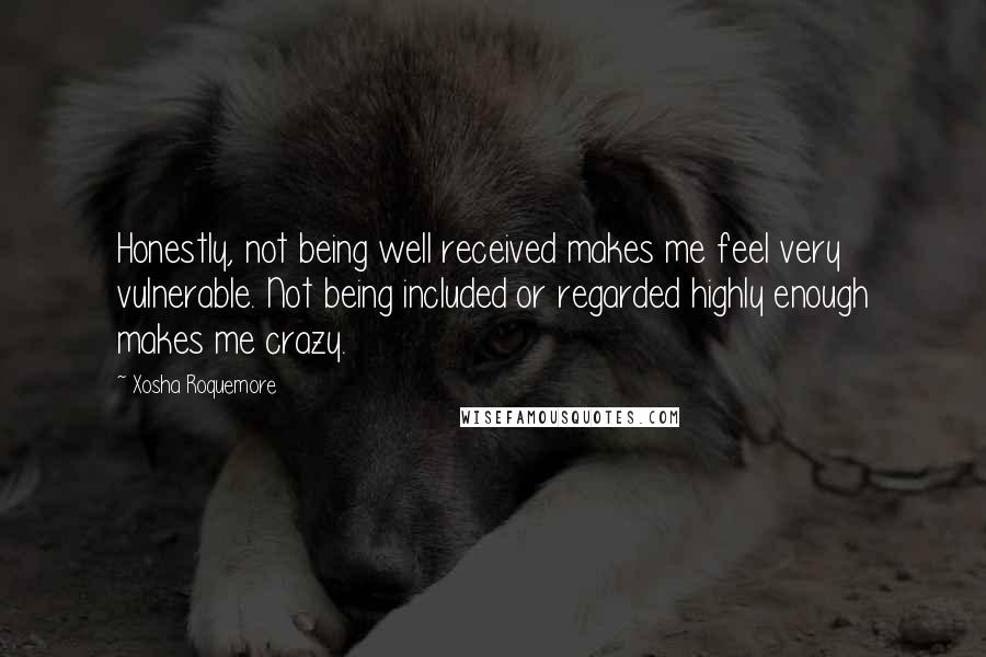 Xosha Roquemore Quotes: Honestly, not being well received makes me feel very vulnerable. Not being included or regarded highly enough makes me crazy.
