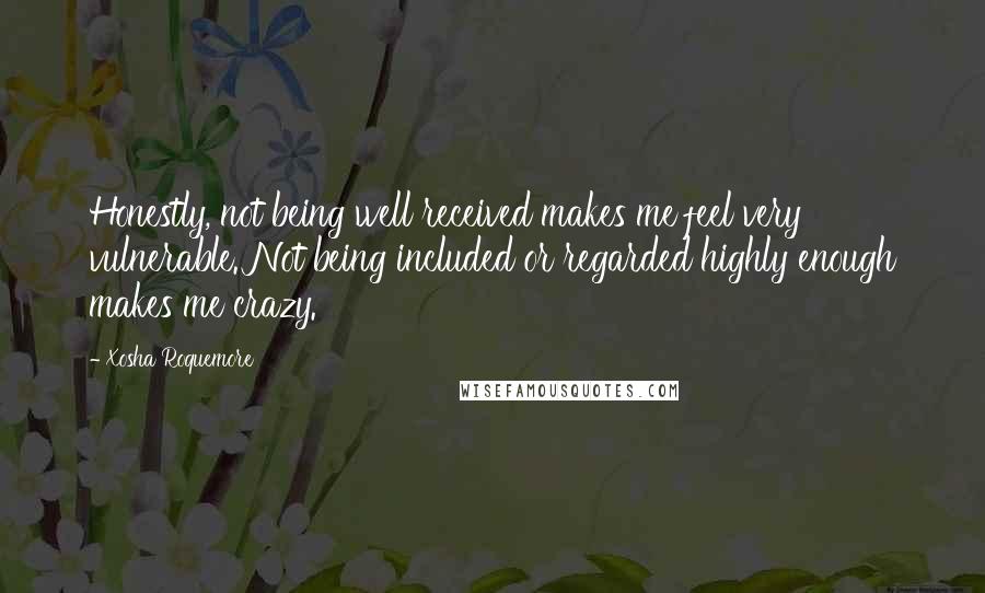 Xosha Roquemore Quotes: Honestly, not being well received makes me feel very vulnerable. Not being included or regarded highly enough makes me crazy.