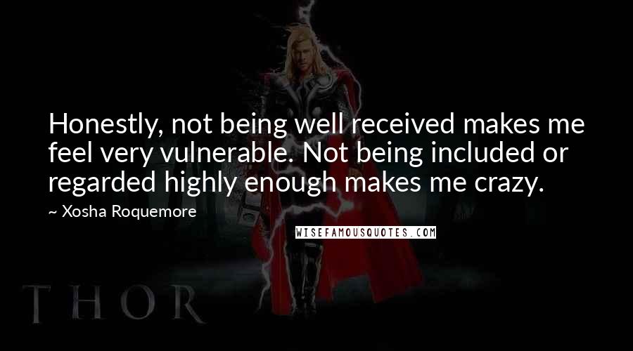 Xosha Roquemore Quotes: Honestly, not being well received makes me feel very vulnerable. Not being included or regarded highly enough makes me crazy.