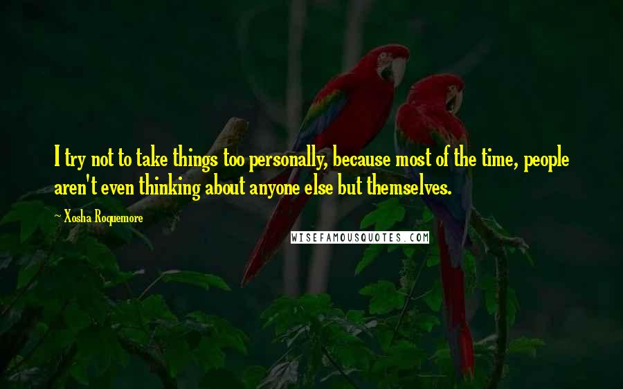 Xosha Roquemore Quotes: I try not to take things too personally, because most of the time, people aren't even thinking about anyone else but themselves.