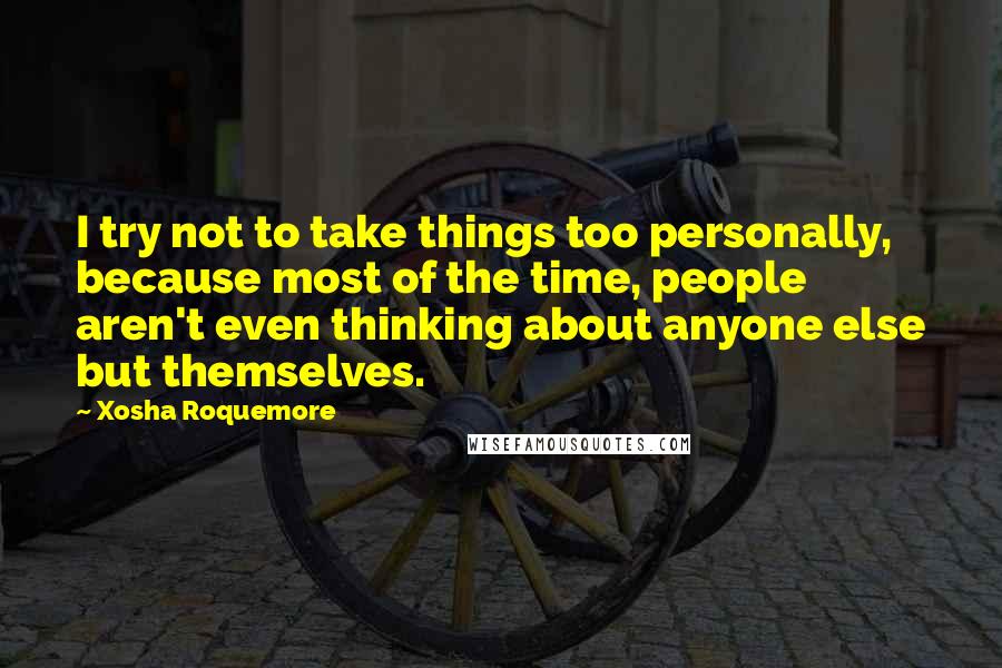 Xosha Roquemore Quotes: I try not to take things too personally, because most of the time, people aren't even thinking about anyone else but themselves.