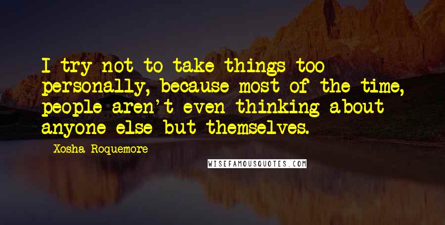 Xosha Roquemore Quotes: I try not to take things too personally, because most of the time, people aren't even thinking about anyone else but themselves.