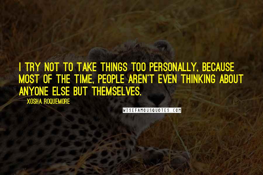 Xosha Roquemore Quotes: I try not to take things too personally, because most of the time, people aren't even thinking about anyone else but themselves.