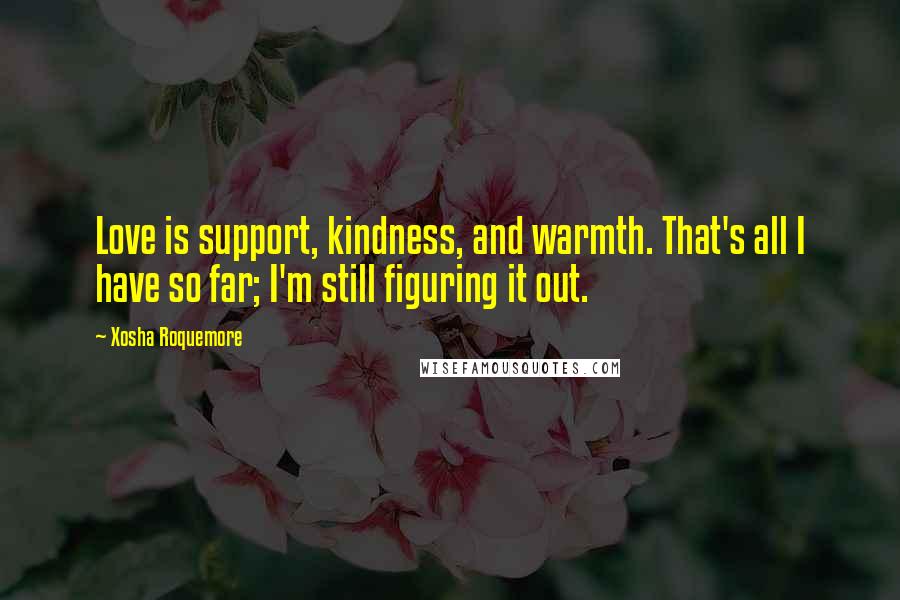 Xosha Roquemore Quotes: Love is support, kindness, and warmth. That's all I have so far; I'm still figuring it out.