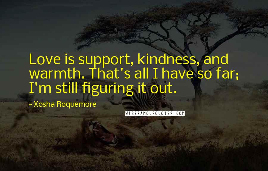 Xosha Roquemore Quotes: Love is support, kindness, and warmth. That's all I have so far; I'm still figuring it out.