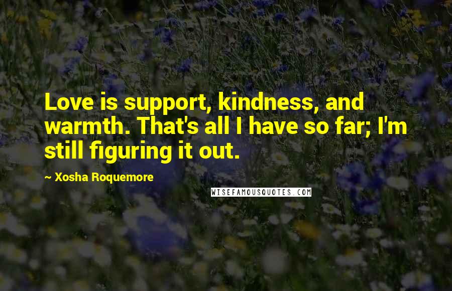 Xosha Roquemore Quotes: Love is support, kindness, and warmth. That's all I have so far; I'm still figuring it out.