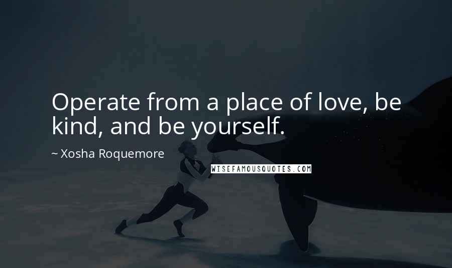 Xosha Roquemore Quotes: Operate from a place of love, be kind, and be yourself.