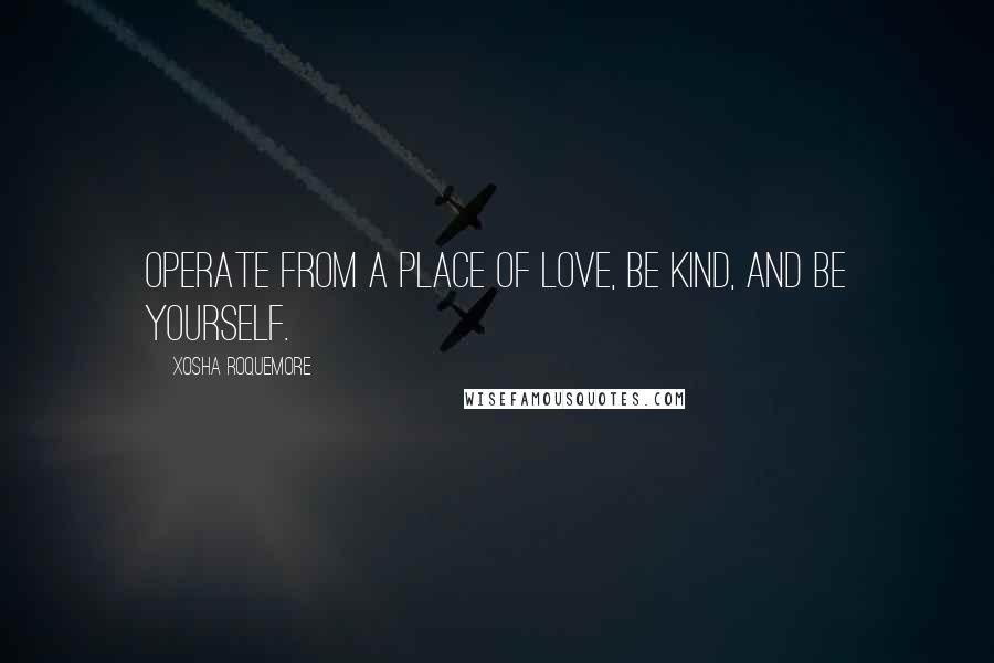 Xosha Roquemore Quotes: Operate from a place of love, be kind, and be yourself.