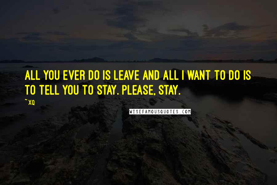 Xq Quotes: All you ever do is leave And all I want to do is to tell you to stay. Please, stay.