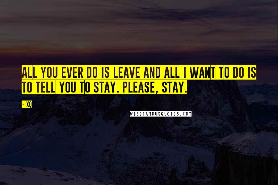 Xq Quotes: All you ever do is leave And all I want to do is to tell you to stay. Please, stay.