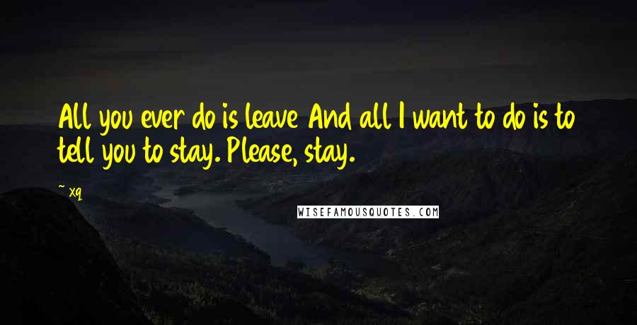 Xq Quotes: All you ever do is leave And all I want to do is to tell you to stay. Please, stay.