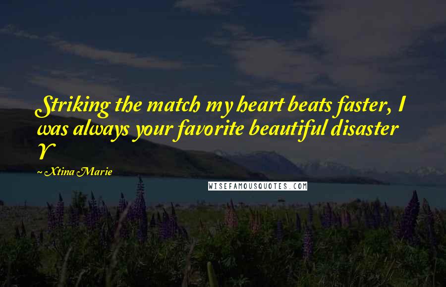 Xtina Marie Quotes: Striking the match my heart beats faster, I was always your favorite beautiful disaster Y