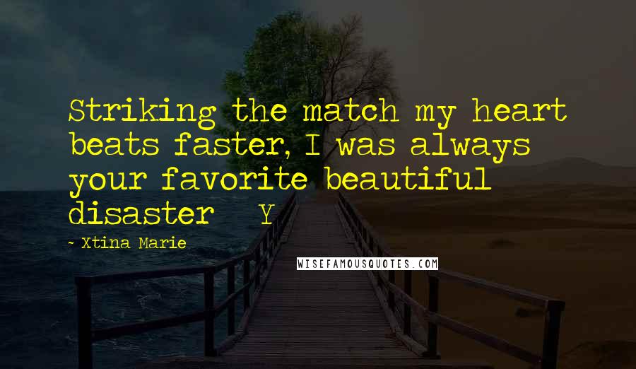 Xtina Marie Quotes: Striking the match my heart beats faster, I was always your favorite beautiful disaster Y