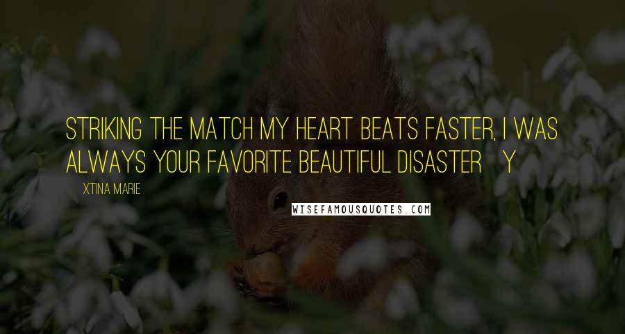 Xtina Marie Quotes: Striking the match my heart beats faster, I was always your favorite beautiful disaster Y