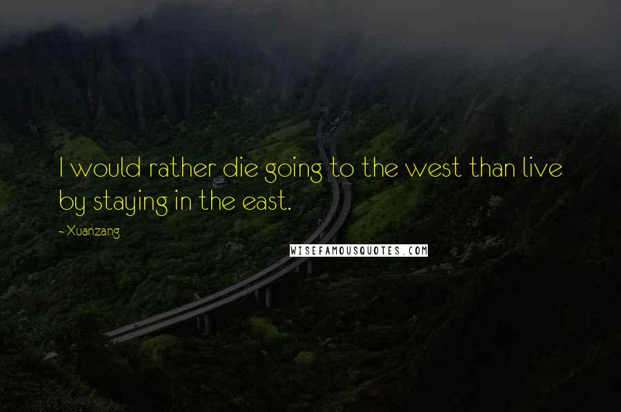 Xuanzang Quotes: I would rather die going to the west than live by staying in the east.