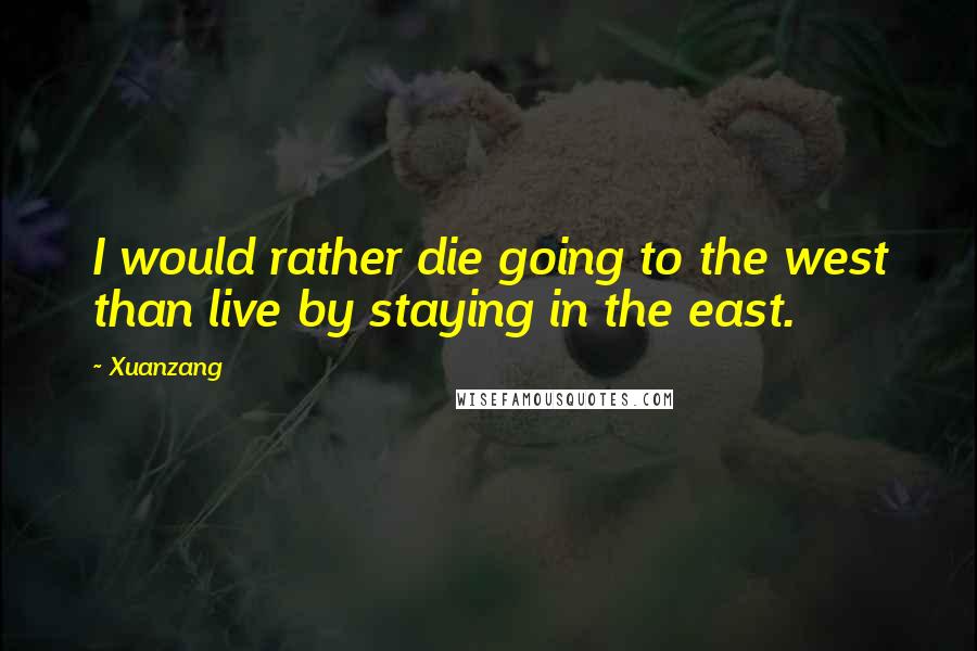 Xuanzang Quotes: I would rather die going to the west than live by staying in the east.