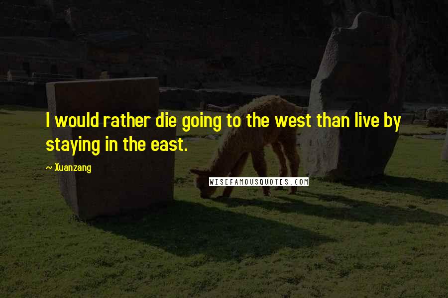 Xuanzang Quotes: I would rather die going to the west than live by staying in the east.