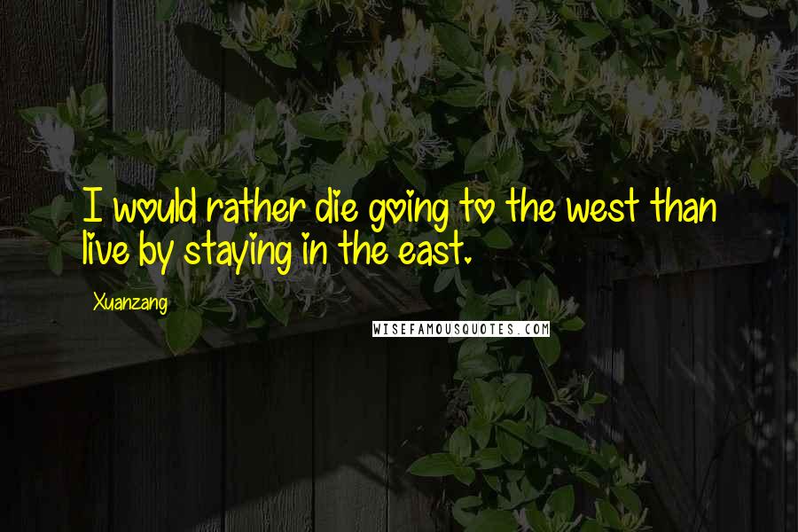 Xuanzang Quotes: I would rather die going to the west than live by staying in the east.