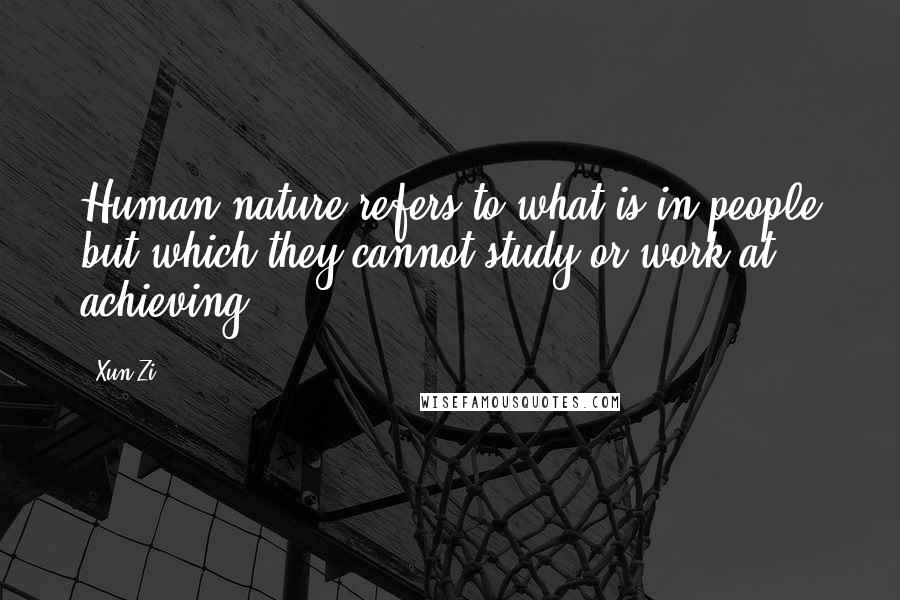 Xun Zi Quotes: Human nature refers to what is in people but which they cannot study or work at achieving.