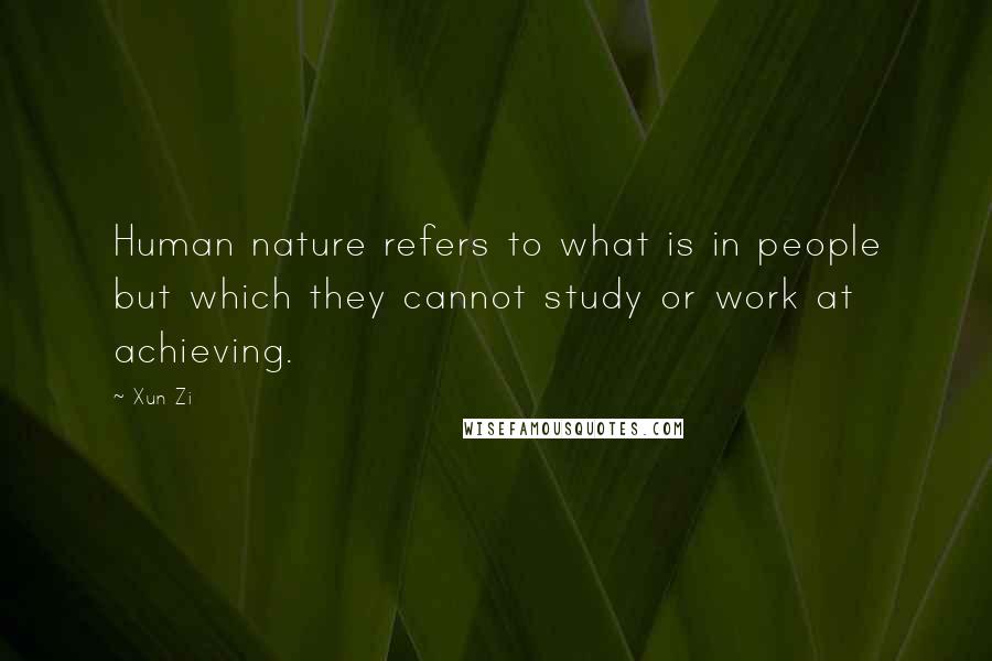 Xun Zi Quotes: Human nature refers to what is in people but which they cannot study or work at achieving.