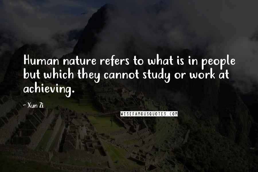 Xun Zi Quotes: Human nature refers to what is in people but which they cannot study or work at achieving.