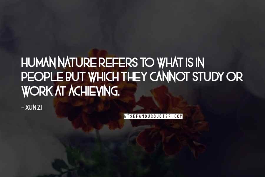 Xun Zi Quotes: Human nature refers to what is in people but which they cannot study or work at achieving.