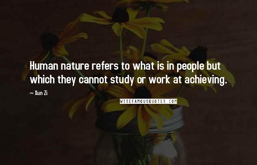 Xun Zi Quotes: Human nature refers to what is in people but which they cannot study or work at achieving.