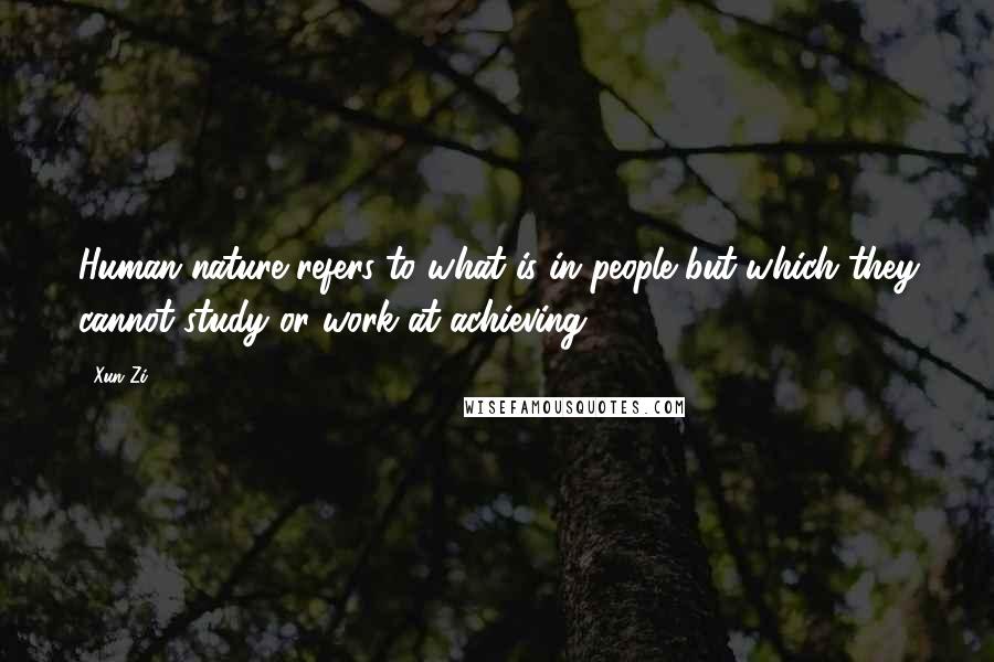 Xun Zi Quotes: Human nature refers to what is in people but which they cannot study or work at achieving.