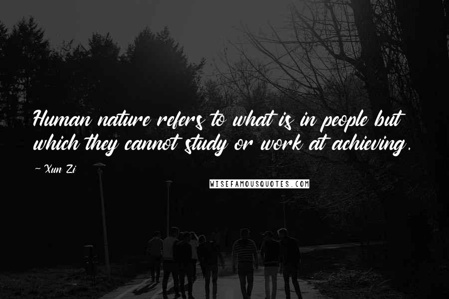 Xun Zi Quotes: Human nature refers to what is in people but which they cannot study or work at achieving.