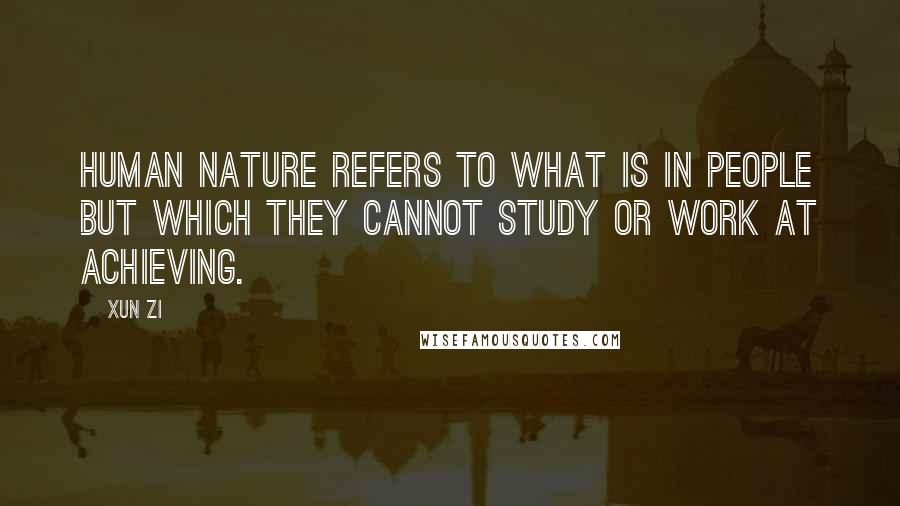 Xun Zi Quotes: Human nature refers to what is in people but which they cannot study or work at achieving.