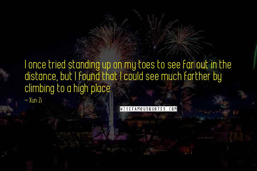 Xun Zi Quotes: I once tried standing up on my toes to see far out in the distance, but I found that I could see much farther by climbing to a high place.