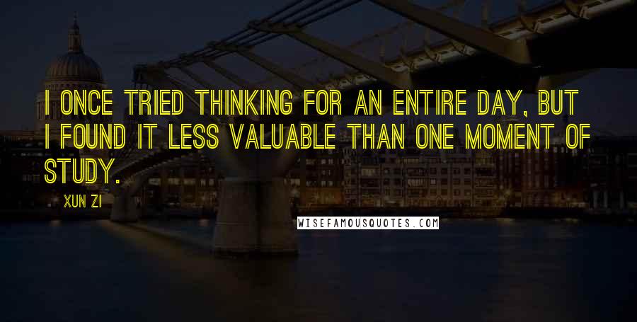 Xun Zi Quotes: I once tried thinking for an entire day, but I found it less valuable than one moment of study.