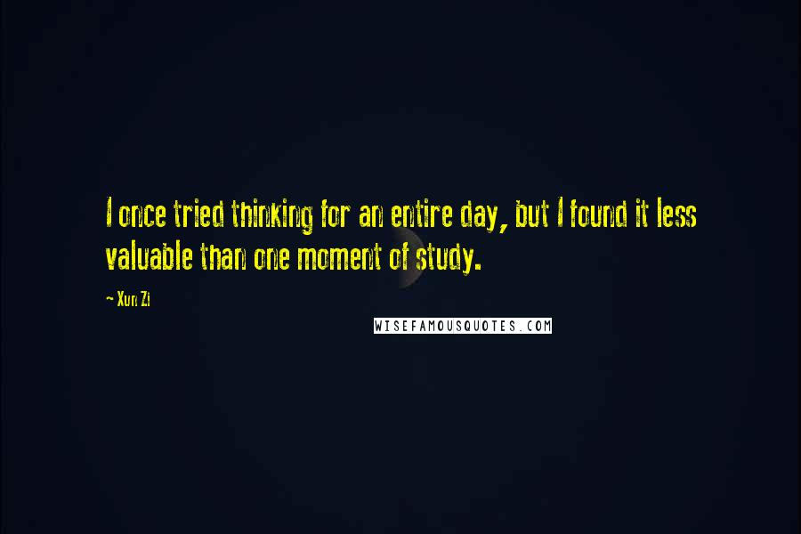 Xun Zi Quotes: I once tried thinking for an entire day, but I found it less valuable than one moment of study.