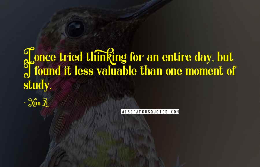 Xun Zi Quotes: I once tried thinking for an entire day, but I found it less valuable than one moment of study.