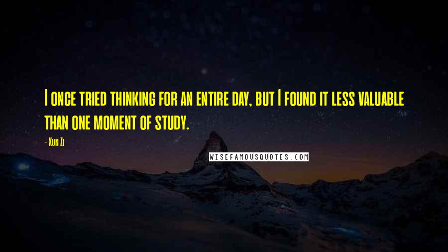 Xun Zi Quotes: I once tried thinking for an entire day, but I found it less valuable than one moment of study.