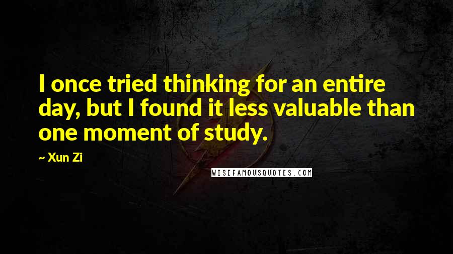 Xun Zi Quotes: I once tried thinking for an entire day, but I found it less valuable than one moment of study.