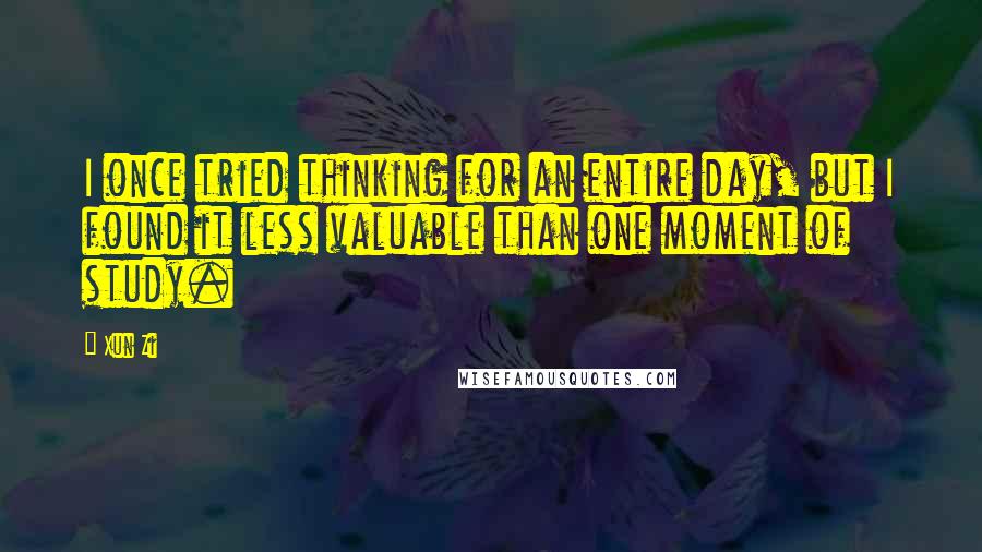 Xun Zi Quotes: I once tried thinking for an entire day, but I found it less valuable than one moment of study.