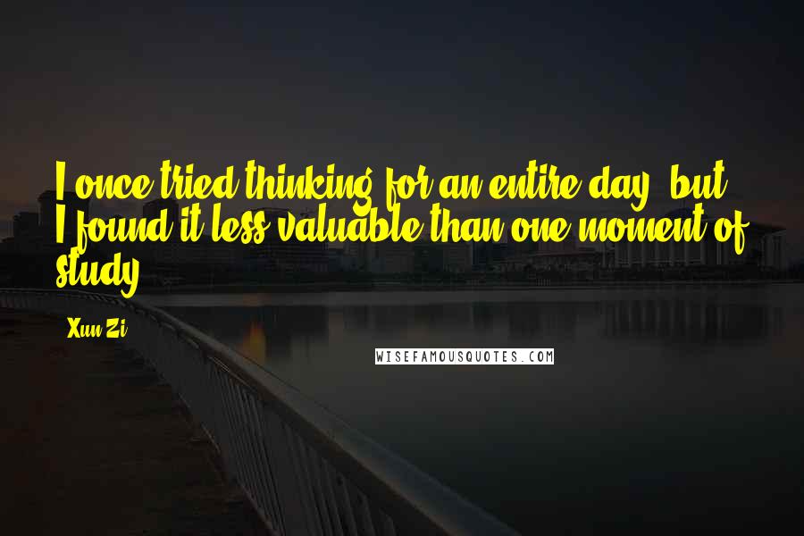 Xun Zi Quotes: I once tried thinking for an entire day, but I found it less valuable than one moment of study.