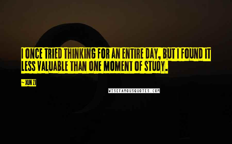 Xun Zi Quotes: I once tried thinking for an entire day, but I found it less valuable than one moment of study.