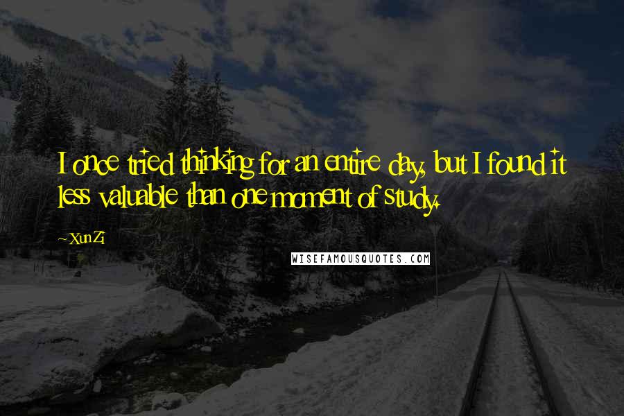 Xun Zi Quotes: I once tried thinking for an entire day, but I found it less valuable than one moment of study.