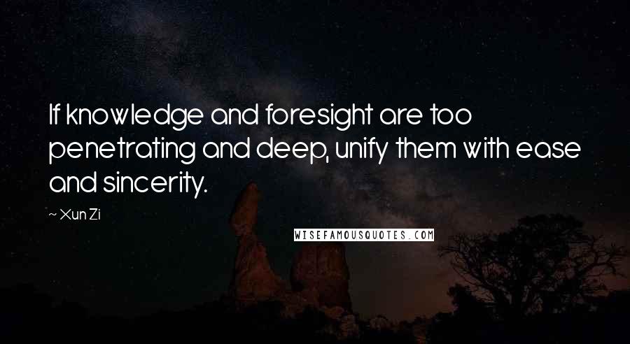 Xun Zi Quotes: If knowledge and foresight are too penetrating and deep, unify them with ease and sincerity.