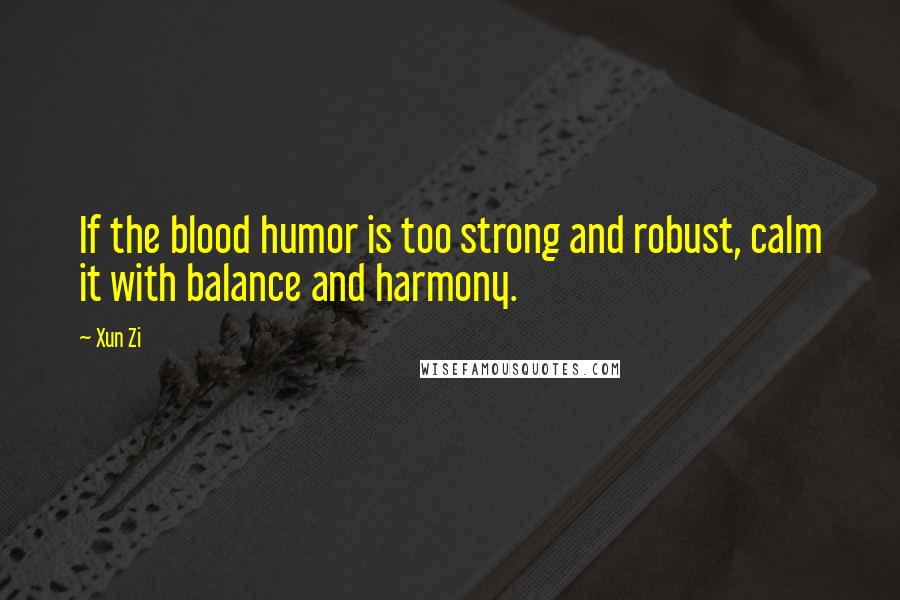 Xun Zi Quotes: If the blood humor is too strong and robust, calm it with balance and harmony.