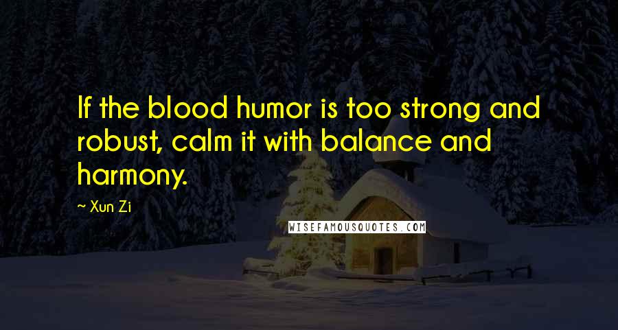 Xun Zi Quotes: If the blood humor is too strong and robust, calm it with balance and harmony.