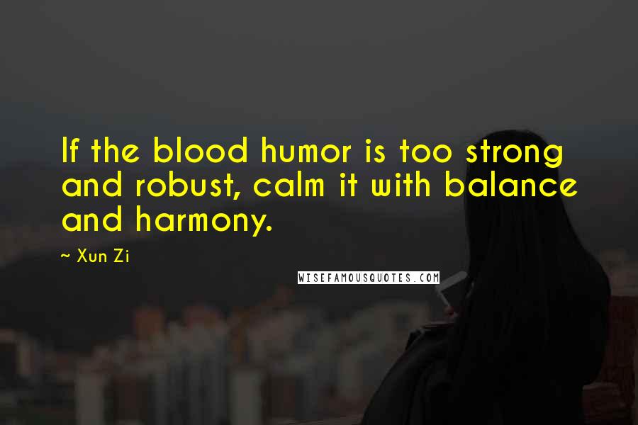 Xun Zi Quotes: If the blood humor is too strong and robust, calm it with balance and harmony.